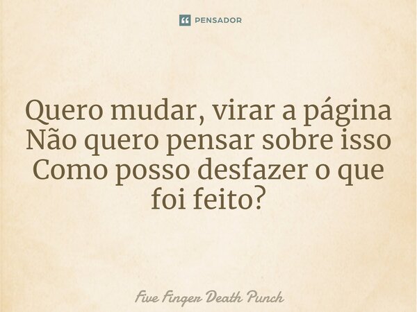 ⁠Quero mudar, virar a página Não quero pensar sobre isso Como posso desfazer o que foi feito?... Frase de Five Finger Death Punch.