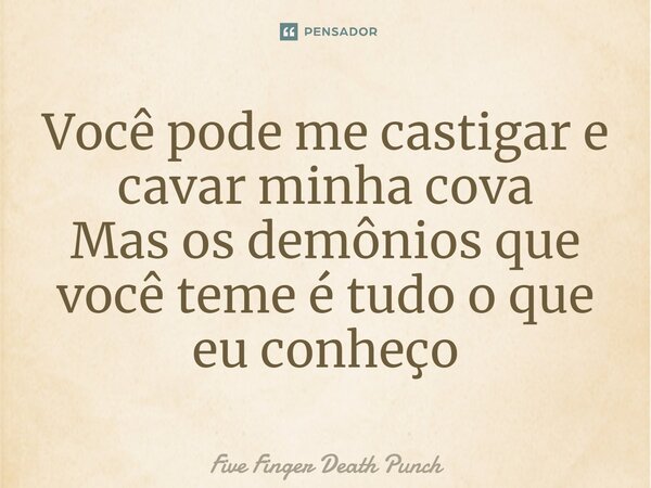 Você pode me castigar e cavar minha cova Mas os demônios que você teme é tudo o que eu conheço... Frase de Five Finger Death Punch.
