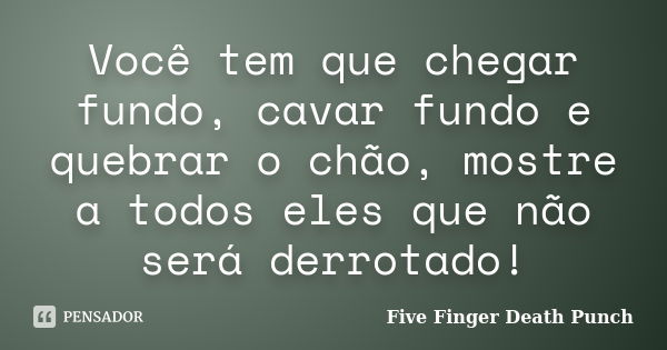 Você tem que chegar fundo, cavar fundo e quebrar o chão, mostre a todos eles que não será derrotado!... Frase de Five Finger Death Punch.