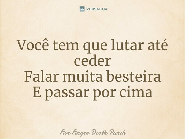 ⁠Você tem que lutar até ceder Falar muita besteira E passar por cima... Frase de Five Finger Death Punch.