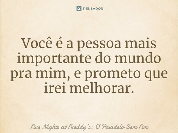 ⁠Você é a pessoa mais importante do mundo pra mim, e prometo que irei melhorar.... Frase de Five Nights at Freddy's: O Pesadelo Sem Fim.