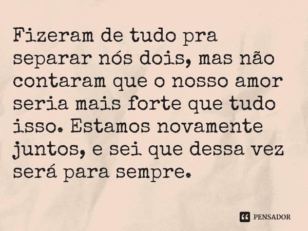 ⁠Fizeram de tudo pra separar nós dois, mas não contaram que o nosso amor seria mais forte que tudo isso. Estamos novamente juntos, e sei que dessa vez será para