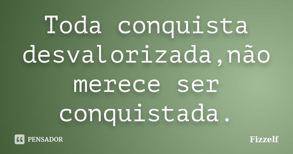 Toda conquista desvalorizada,não merece ser conquistada.... Frase de Fizzelf.