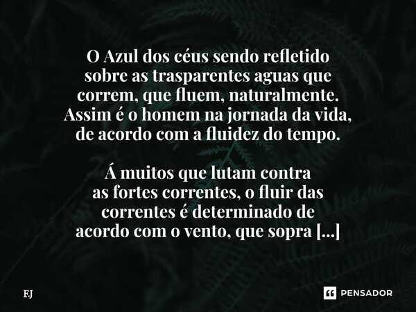 ⁠O Azul dos céus sendo refletido sobre as trasparentes aguas que correm, que fluem, naturalmente. Assim é o homem na jornada da vida, de acordo com a fluidez do... Frase de F.j.