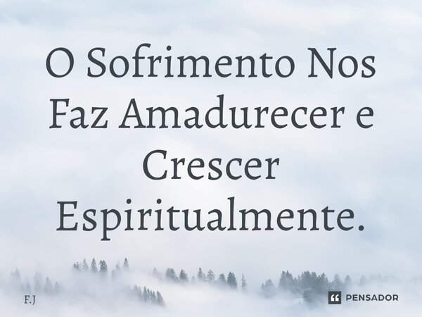 ⁠O Sofrimento Nos Faz Amadurecer e Crescer Espiritualmente.... Frase de F.j.