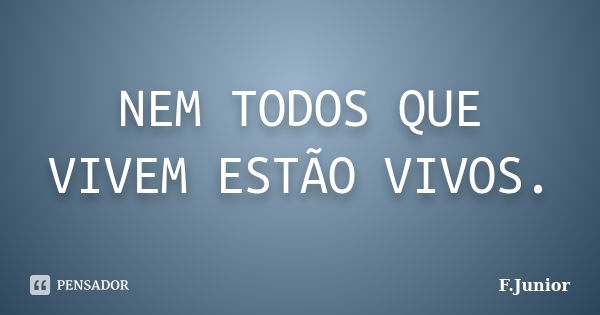 NEM TODOS QUE VIVEM ESTÃO VIVOS.... Frase de F.Junior.