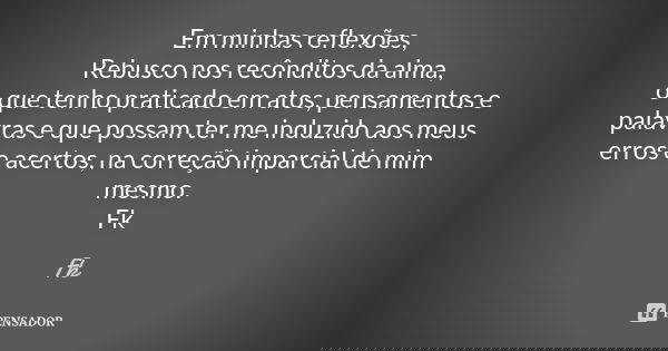Em minhas reflexões, Rebusco nos recônditos da alma, o que tenho praticado em atos, pensamentos e palavras e que possam ter me induzido aos meus erros e acertos... Frase de Fk.