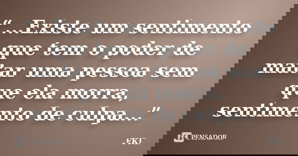 “...Existe um sentimento que tem o poder de matar uma pessoa sem que ela morra, sentimento de culpa...”... Frase de FKL.