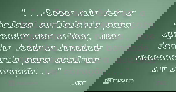 "...Posso não ter a beleza suficiente para agradar aos olhos, mas tenho toda a bondade necessaria para acalmar um coração..."... Frase de FKL.
