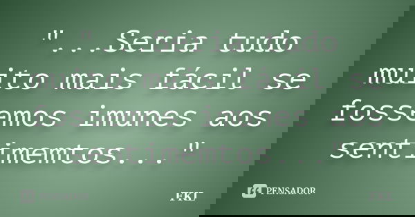 "...Seria tudo muito mais fácil se fossemos imunes aos sentimemtos..."... Frase de FKL.