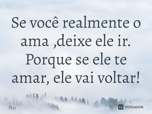 Se você realmente o ama ,deixe ele ir. Porque se ele te amar, ele vai voltar!⁠... Frase de FL21.
