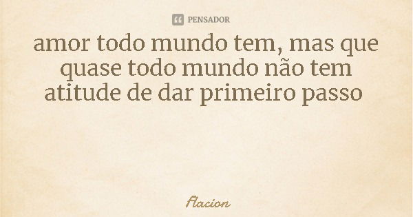 amor todo mundo tem, mas que quase todo mundo não tem atitude de dar primeiro passo... Frase de Flacion.