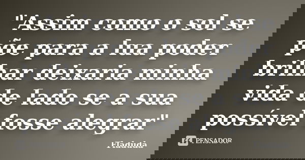 "Assim como o sol se põe para a lua poder brilhar deixaria minha vida de lado se a sua possível fosse alegrar"... Frase de Fladuda.