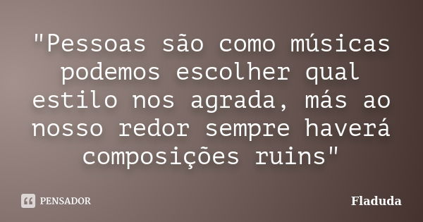 "Pessoas são como músicas podemos escolher qual estilo nos agrada, más ao nosso redor sempre haverá composições ruins"... Frase de Fladuda.