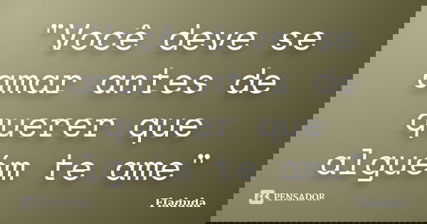 "Você deve se amar antes de querer que alguém te ame"... Frase de Fladuda.