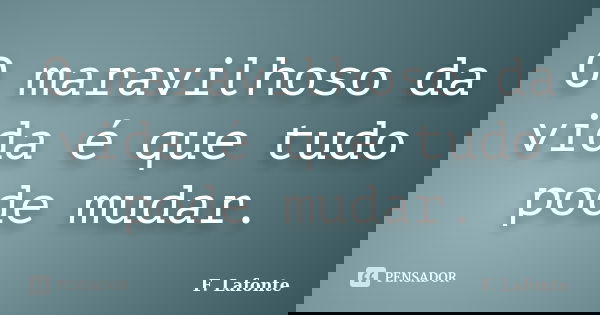 O maravilhoso da vida é que tudo pode mudar.... Frase de F. Lafonte.