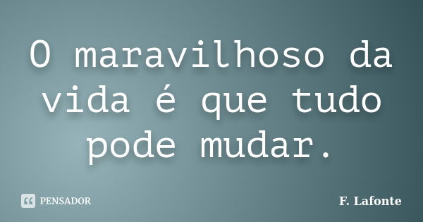 O maravilhoso da vida é que tudo pode mudar.... Frase de F. Lafonte.