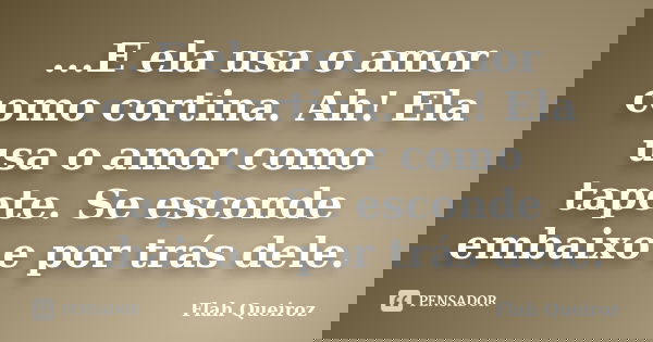 ...E ela usa o amor como cortina. Ah! Ela usa o amor como tapete. Se esconde embaixo e por trás dele.... Frase de Flah Queiroz.