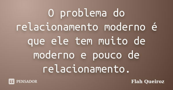 O problema do relacionamento moderno é que ele tem muito de moderno e pouco de relacionamento.... Frase de Flah Queiroz.