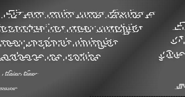 Fiz em mim uma faxina e Encontrei no meu umbigo O meu próprio inimigo Que adoece na rotina... Frase de Flaira Ferro.