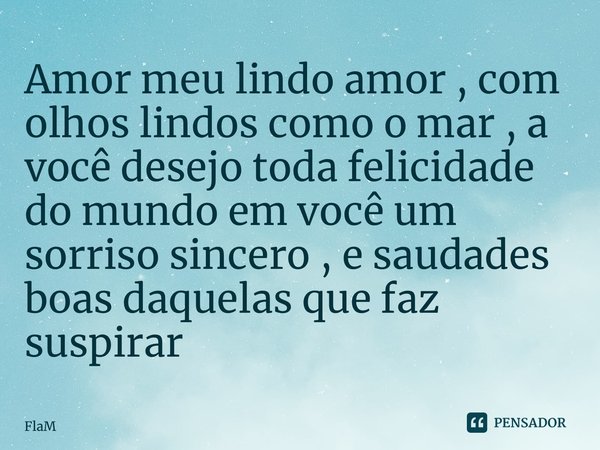 ⁠Amor meu lindo amor , com olhos lindos como o mar , a você desejo toda felicidade do mundo em você um sorriso sincero , e saudades boas daquelas que faz suspir... Frase de FlaM.