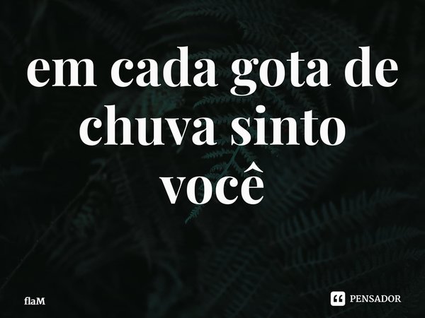 em cada gota de chuva sinto você ⁠... Frase de FlaM.