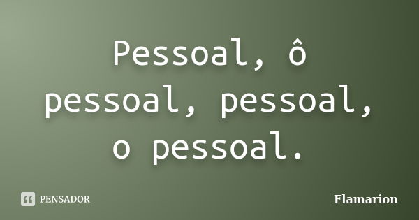 Pessoal, ô pessoal, pessoal, o pessoal.... Frase de Flamarion.