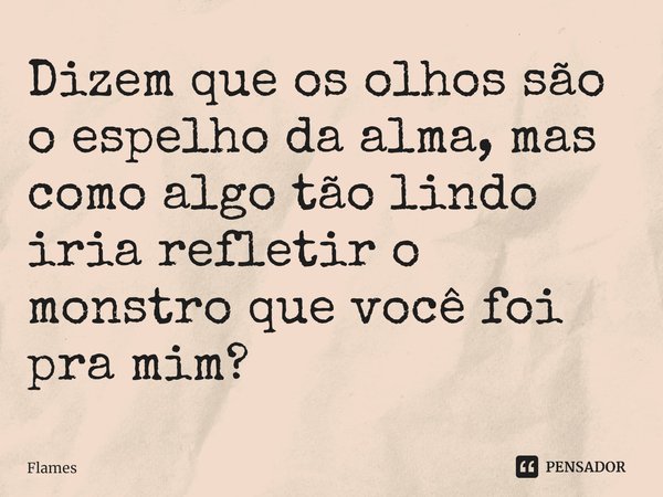 Dizem que os olhos são o espelho da alma, mas como algo tão lindo iria refletir o monstro que você foi pra mim?⁠... Frase de Flames.