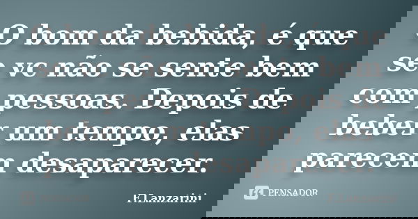 O bom da bebida, é que se vc não se sente bem com pessoas. Depois de beber um tempo, elas parecem desaparecer.... Frase de F.Lanzarini.