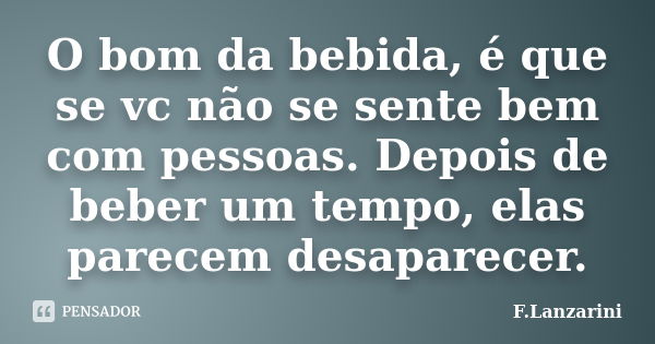 O bom da bebida, é que se vc não se sente bem com pessoas. Depois de beber um tempo, elas parecem desaparecer.... Frase de F.Lanzarini.