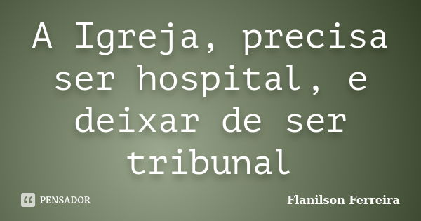 A Igreja, precisa ser hospital, e deixar de ser tribunal... Frase de Flanilson Ferreira.