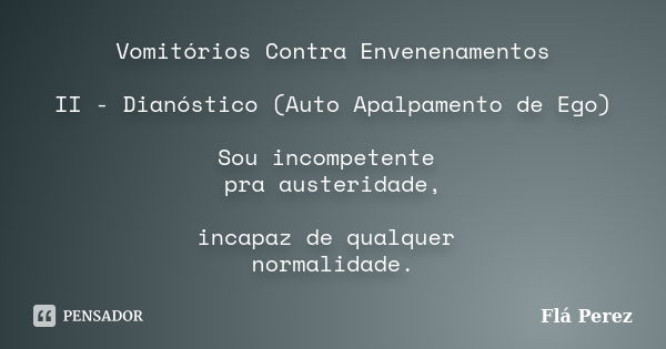 Vomitórios Contra Envenenamentos II - Dianóstico (Auto Apalpamento de Ego) Sou incompetente pra austeridade, incapaz de qualquer normalidade.... Frase de Flá Perez.