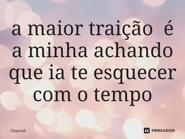 ⁠a maior traição é a minha achando que ia te esquecer com o tempo... Frase de Flapend.