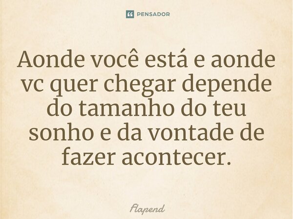 ⁠Aonde você está e aonde vc quer chegar depende do tamanho do teu sonho e da vontade de fazer acontecer.... Frase de Flapend.