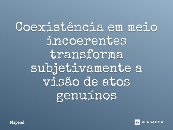 ⁠Coexistência em meio incoerentes transforma subjetivamente a visão de atos genuínos... Frase de Flapend.