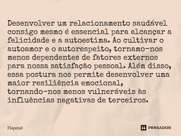 Desenvolver um relacionamento saudável consigo mesmo é essencial para alcançar a felicidade e a autoestima. Ao cultivar o autoamor e o autorespeito, tornamo-nos... Frase de Flapend.