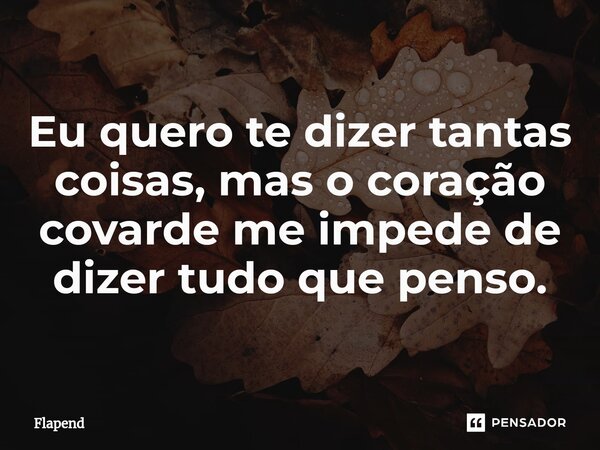 Eu quero te dizer tantas coisas, mas o coração covarde me impede de dizer tudo que penso. ⁠... Frase de Flapend.