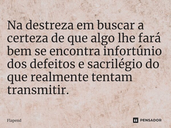 ⁠Na destreza em buscar a certeza de que algo lhe fará bem se encontra infortúnio dos defeitos e sacrilégio do que realmente tentam transmitir.... Frase de Flapend.