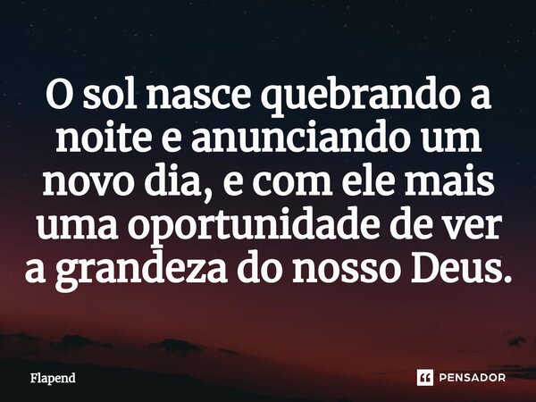 O sol nasce quebrando a noite e anunciando um novo dia, e com ele mais uma oportunidade de ver a grandeza do nosso Deus.⁠... Frase de Flapend.