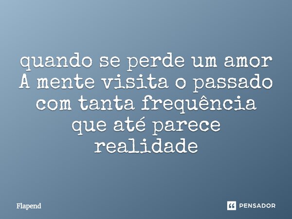 ⁠quando se perde um amor A mente visita o passado com tanta frequência que até parece realidade... Frase de Flapend.