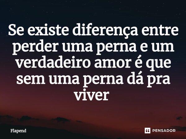 Se existe diferença entre perder uma perna e um verdadeiro amor é que sem uma perna dá pra viver ⁠... Frase de Flapend.
