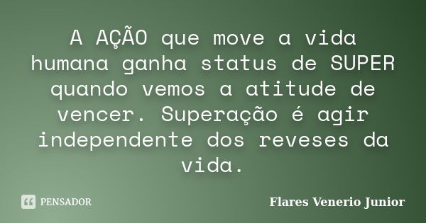 A AÇÃO que move a vida humana ganha status de SUPER quando vemos a atitude de vencer. Superação é agir independente dos reveses da vida.... Frase de Flares Venerio Junior.