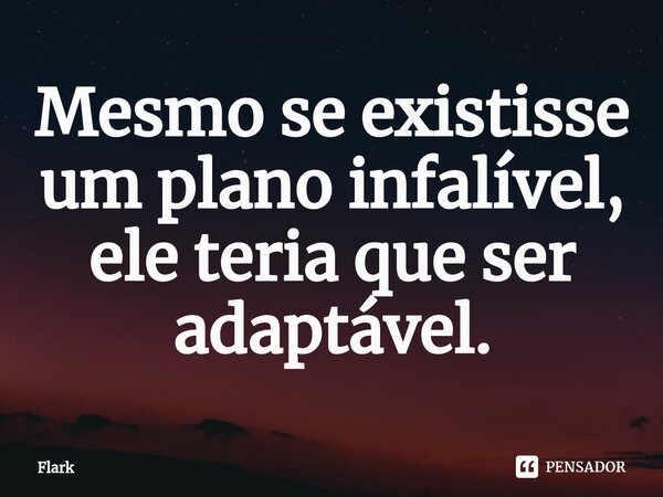 Mesmo se existisse um plano infalível, ele teria que ser adaptável.... Frase de Flark.