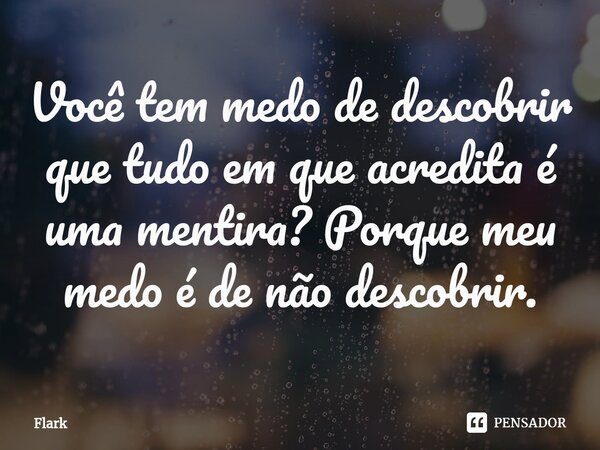 ⁠Você tem medo de descobrir que tudo em que acredita é uma mentira? Porque meu medo é de não descobrir.... Frase de Flark.