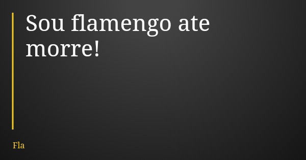 Sou flamengo ate morre!... Frase de Fla.