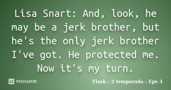 Lisa Snart: And, look, he may be a jerk brother, but he's the only jerk brother I've got. He protected me. Now it's my turn.... Frase de Flash - 2 temporada - Eps 3.
