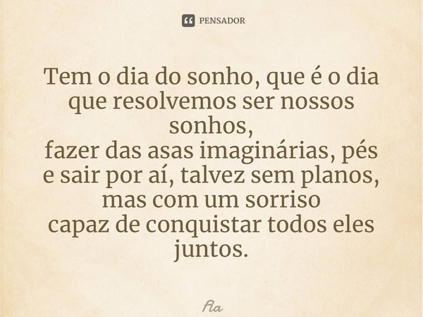 ⁠Tem o dia do sonho, que é o dia que resolvemos ser nossos sonhos, fazer das asas imaginárias, pés e sair por aí, talvez sem planos, mas com um sorriso capaz de... Frase de FLA.