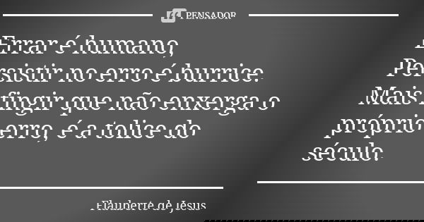Errar é humano, Persistir no erro é burrice. Mais fingir que não enxerga o próprio erro, é a tolice do século.... Frase de Flauberte de Jesus.