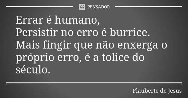 Errar é humano, Persistir no erro é burrice. Mais fingir que não enxerga o próprio erro, é a tolice do século.... Frase de Flauberte de Jesus.