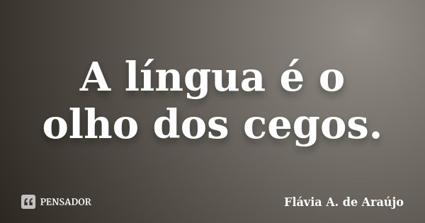 A língua é o olho dos cegos.... Frase de Flávia A. de Araújo.
